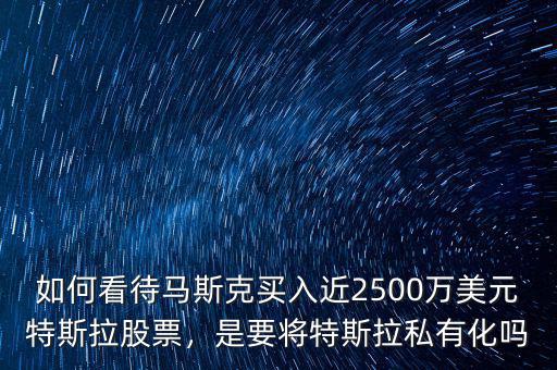 如何看待馬斯克買入近2500萬(wàn)美元特斯拉股票，是要將特斯拉私有化嗎