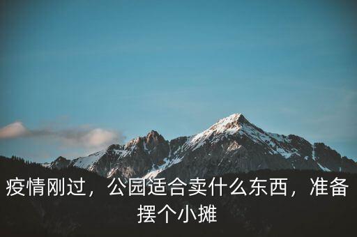 疫情剛過，公園適合賣什么東西，準備擺個小攤