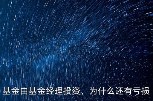 基金由基金經(jīng)理投資，為什么還有虧損