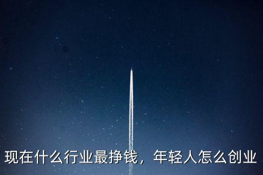 現(xiàn)在什么行業(yè)最掙錢(qián)，年輕人怎么創(chuàng)業(yè)