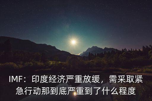 IMF：印度經(jīng)濟(jì)嚴(yán)重放緩，需采取緊急行動(dòng)那到底嚴(yán)重到了什么程度