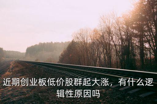 近期創(chuàng)業(yè)板低價股群起大漲，有什么邏輯性原因嗎