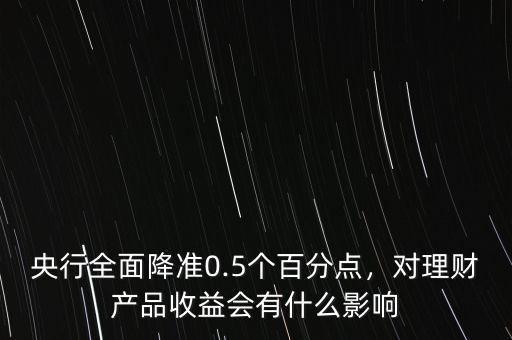 央行全面降準0.5個百分點，對理財產品收益會有什么影響