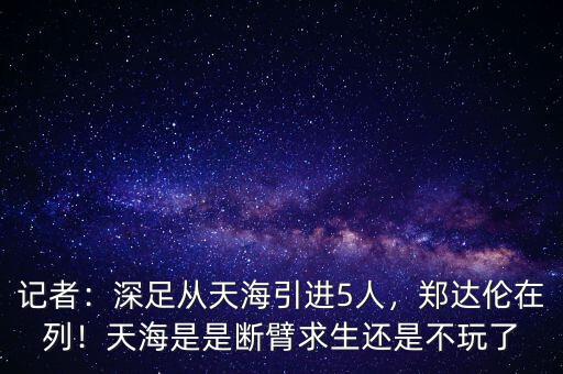 記者：深足從天海引進(jìn)5人，鄭達(dá)倫在列！天海是是斷臂求生還是不玩了