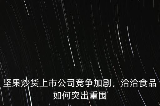 堅果炒貨上市公司競爭加劇，洽洽食品如何突出重圍