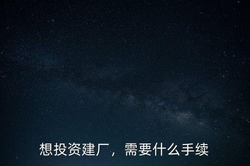 想投資建廠，需要什么手續(xù)