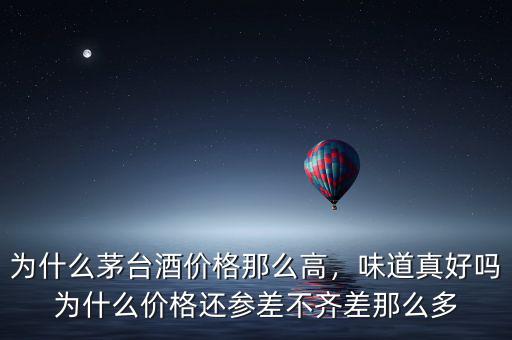 為什么茅臺酒價格那么高，味道真好嗎為什么價格還參差不齊差那么多