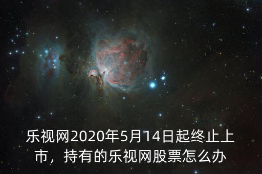樂視網(wǎng)2020年5月14日起終止上市，持有的樂視網(wǎng)股票怎么辦