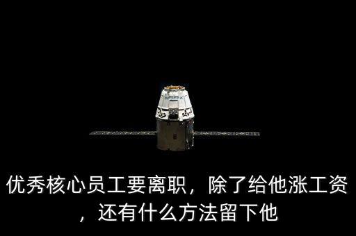 優(yōu)秀核心員工要離職，除了給他漲工資，還有什么方法留下他