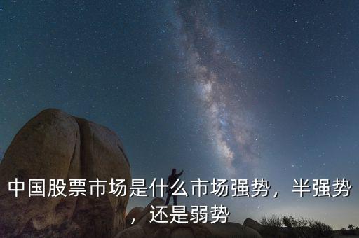 中國股票市場是什么市場強勢，半強勢，還是弱勢
