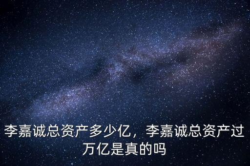 李嘉誠總資產(chǎn)多少億，李嘉誠總資產(chǎn)過萬億是真的嗎