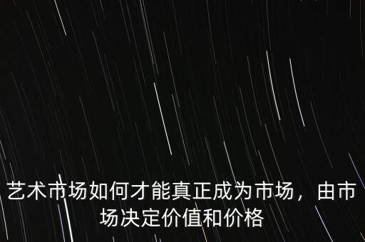 藝術(shù)市場(chǎng)如何才能真正成為市場(chǎng)，由市場(chǎng)決定價(jià)值和價(jià)格