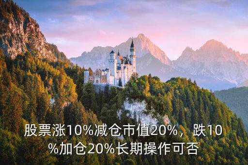 股票漲10%減倉市值20%，跌10%加倉20%長期操作可否