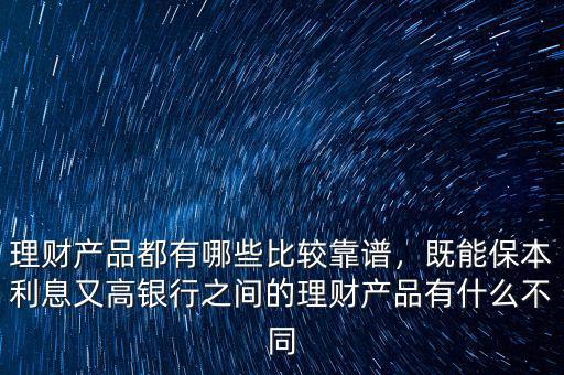 理財(cái)產(chǎn)品都有哪些比較靠譜，既能保本利息又高銀行之間的理財(cái)產(chǎn)品有什么不同