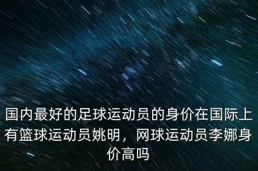 國(guó)內(nèi)最好的足球運(yùn)動(dòng)員的身價(jià)在國(guó)際上有籃球運(yùn)動(dòng)員姚明，網(wǎng)球運(yùn)動(dòng)員李娜身價(jià)高嗎