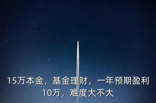 15萬(wàn)本金，基金理財(cái)，一年預(yù)期盈利10萬(wàn)，難度大不大