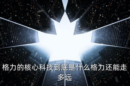 格力的核心科技到底是什么格力還能走多遠(yuǎn)