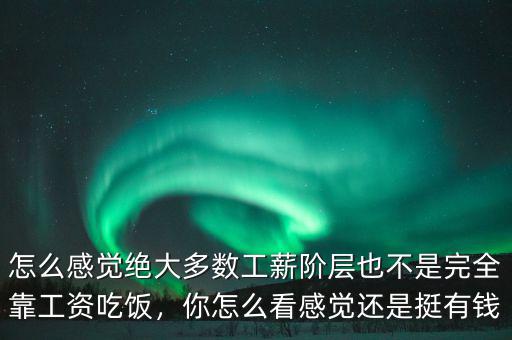 怎么感覺絕大多數(shù)工薪階層也不是完全靠工資吃飯，你怎么看感覺還是挺有錢