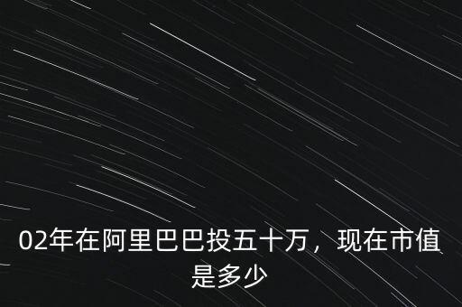 02年在阿里巴巴投五十萬，現(xiàn)在市值是多少