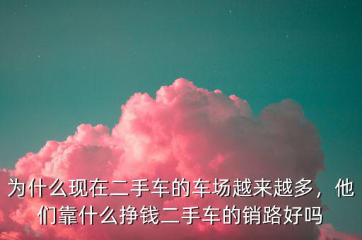為什么現(xiàn)在二手車的車場(chǎng)越來(lái)越多，他們靠什么掙錢二手車的銷路好嗎