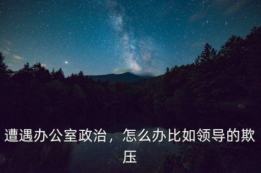遭遇辦公室政治，怎么辦比如領(lǐng)導的欺壓