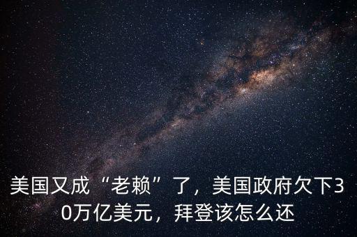 美國又成“老賴”了，美國政府欠下30萬億美元，拜登該怎么還