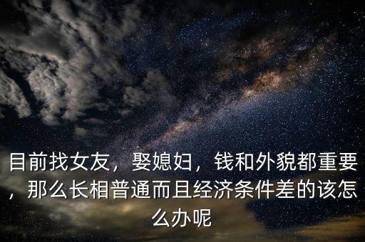 目前找女友，娶媳婦，錢和外貌都重要，那么長相普通而且經(jīng)濟條件差的該怎么辦呢