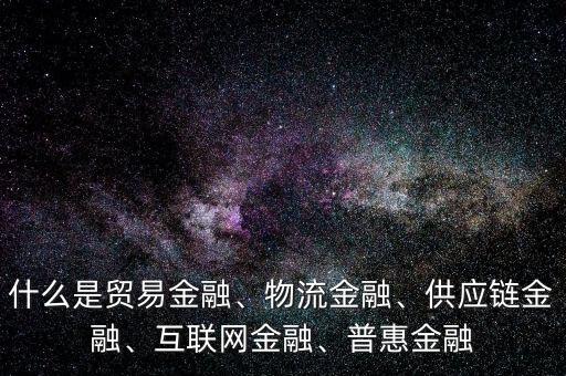 什么是貿(mào)易金融、物流金融、供應(yīng)鏈金融、互聯(lián)網(wǎng)金融、普惠金融