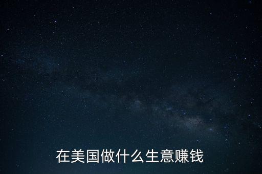 在美國(guó)做什么生意賺錢(qián)