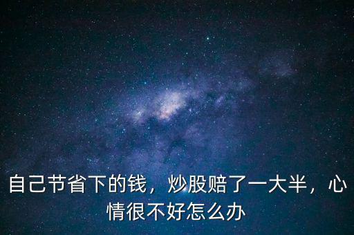 自己節(jié)省下的錢(qián)，炒股賠了一大半，心情很不好怎么辦