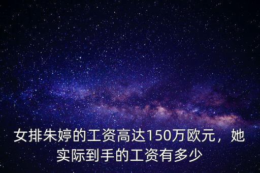 女排朱婷的工資高達(dá)150萬歐元，她實(shí)際到手的工資有多少