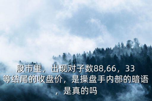 股市里，出現(xiàn)對子數(shù)88,66，33等結(jié)尾的收盤價，是操盤手內(nèi)部的暗語，是真的嗎