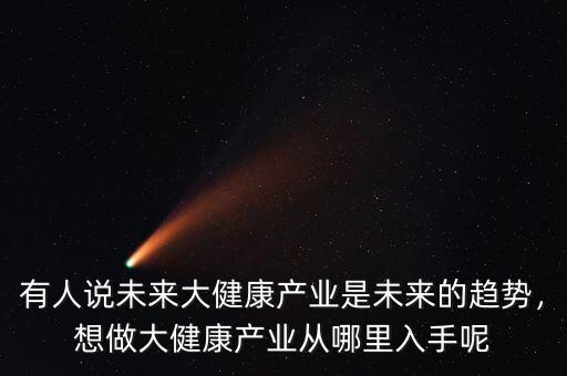 有人說(shuō)未來(lái)大健康產(chǎn)業(yè)是未來(lái)的趨勢(shì)，想做大健康產(chǎn)業(yè)從哪里入手呢