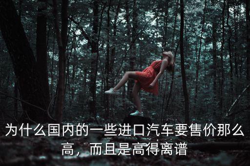 為什么國內(nèi)的一些進口汽車要售價那么高，而且是高得離譜