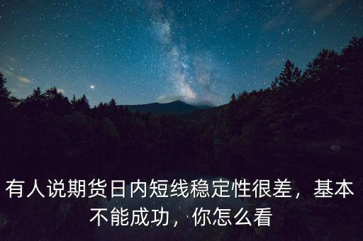 有人說期貨日內(nèi)短線穩(wěn)定性很差，基本不能成功，你怎么看