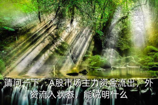 請(qǐng)問(wèn)一下，A股市場(chǎng)主力資金流出，外資流入狀態(tài)，能說(shuō)明什么