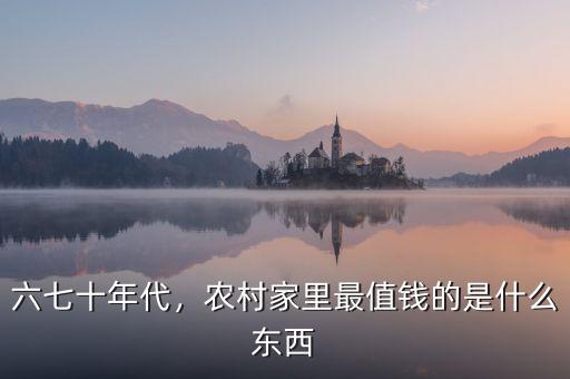 六七十年代，農(nóng)村家里最值錢的是什么東西