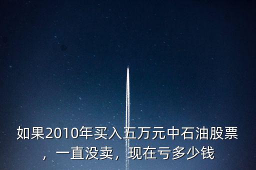如果2010年買入五萬元中石油股票，一直沒賣，現(xiàn)在虧多少錢