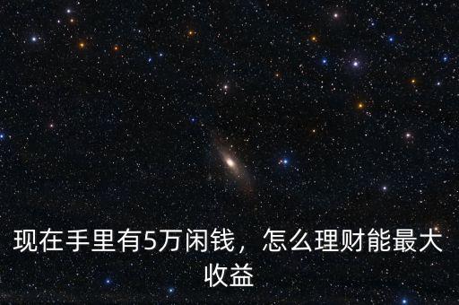現(xiàn)在手里有5萬閑錢，怎么理財能最大收益