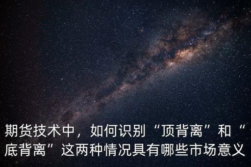 期貨技術(shù)中，如何識(shí)別“頂背離”和“底背離”這兩種情況具有哪些市場(chǎng)意義