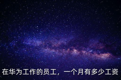在華為工作的員工，一個(gè)月有多少工資