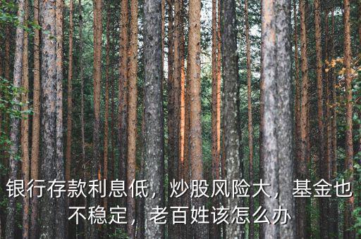 銀行存款利息低，炒股風(fēng)險(xiǎn)大，基金也不穩(wěn)定，老百姓該怎么辦