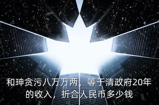 和珅貪污八萬萬兩，等于清政府20年的收入，折合人民幣多少錢