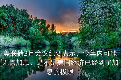 美聯(lián)儲(chǔ)3月會(huì)議紀(jì)要表示，今年內(nèi)可能無需加息，是不是美國(guó)經(jīng)濟(jì)已經(jīng)到了加息的極限