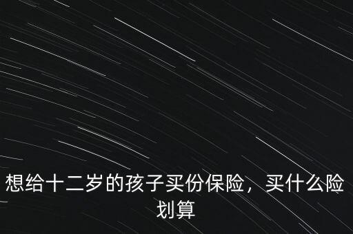 想給十二歲的孩子買份保險，買什么險劃算