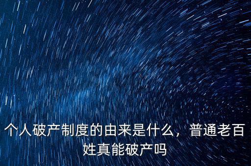 個(gè)人破產(chǎn)制度的由來(lái)是什么，普通老百姓真能破產(chǎn)嗎