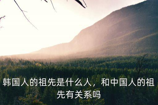 韓國人的祖先是什么人，和中國人的祖先有關(guān)系嗎