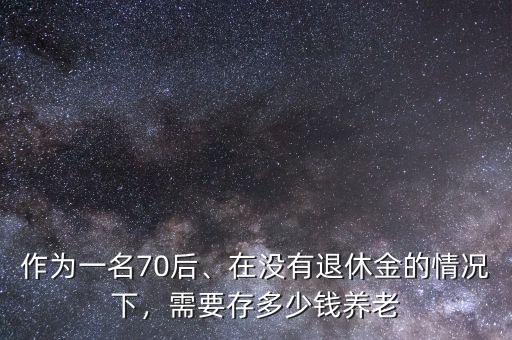 作為一名70后、在沒(méi)有退休金的情況下，需要存多少錢養(yǎng)老