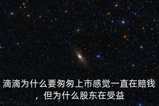 滴滴為什么要匆匆上市感覺一直在賠錢，但為什么股東在受益