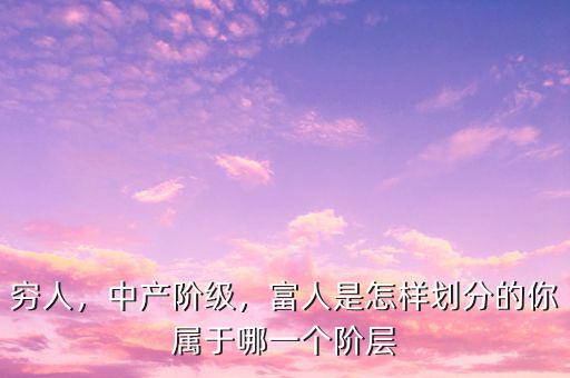 窮人，中產(chǎn)階級，富人是怎樣劃分的你屬于哪一個階層